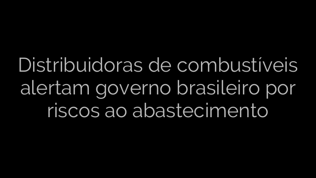 ​Distribuidoras de combustíveis alertam governo brasileiro por riscos ao abastecimento 